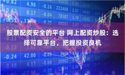 股票配资安全的平台 网上配资炒股：选择可靠平台，把握投资良机