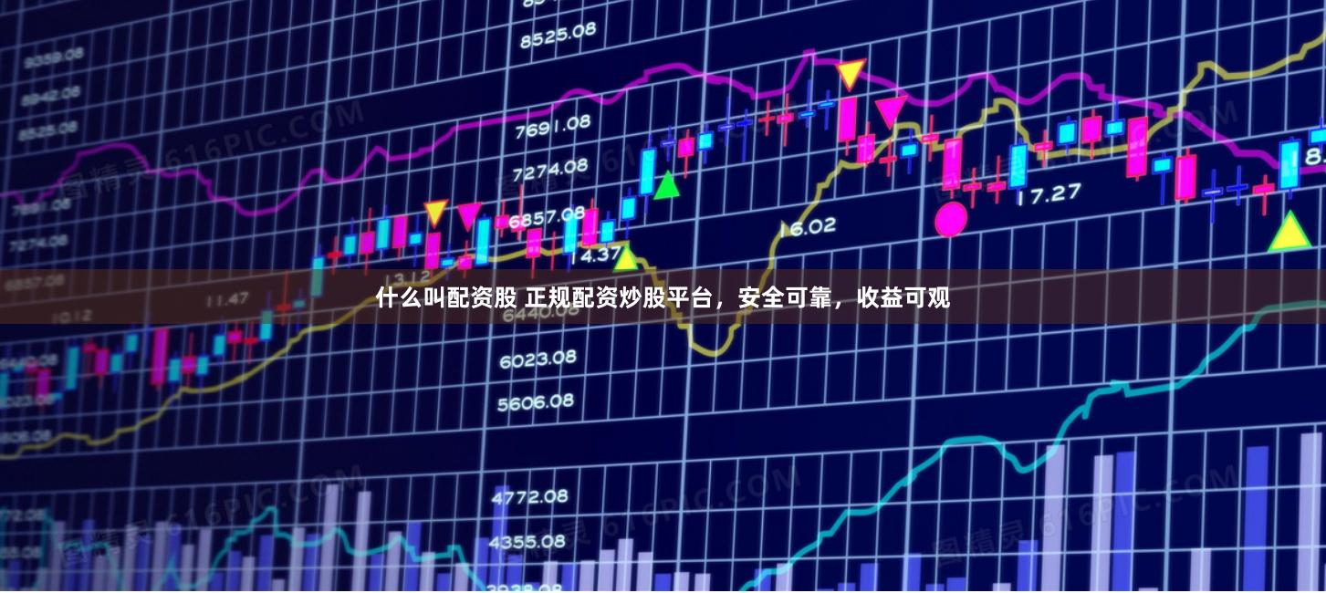 什么叫配资股 正规配资炒股平台，安全可靠，收益可观