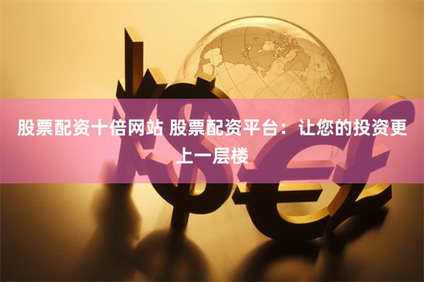 股票配资十倍网站 股票配资平台：让您的投资更上一层楼