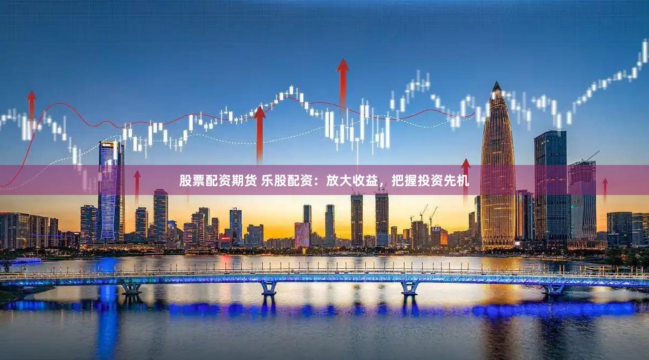 股票配资期货 乐股配资：放大收益，把握投资先机