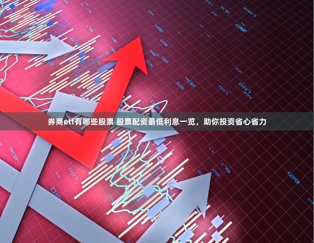 券商etf有哪些股票 股票配资最低利息一览，助你投资省心省力