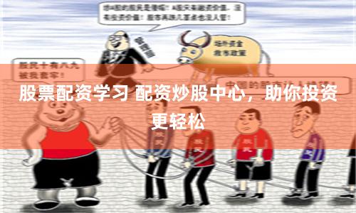 股票配资学习 配资炒股中心，助你投资更轻松