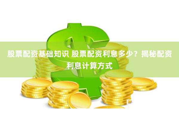 股票配资基础知识 股票配资利息多少？揭秘配资利息计算方式