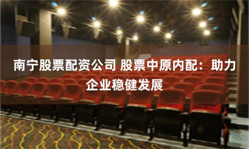 南宁股票配资公司 股票中原内配：助力企业稳健发展