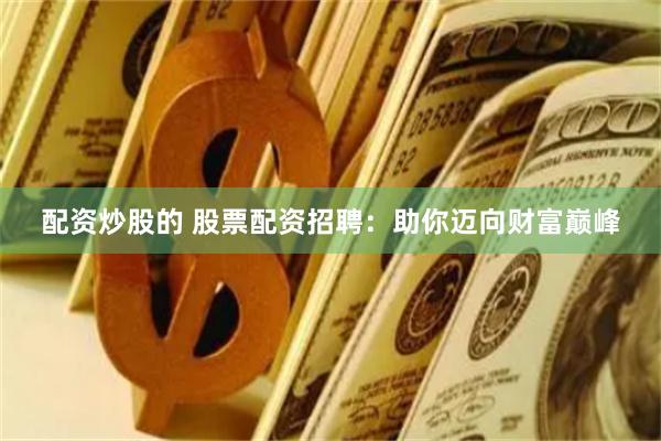 配资炒股的 股票配资招聘：助你迈向财富巅峰