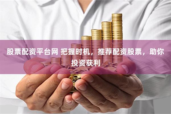 股票配资平台网 把握时机，推荐配资股票，助你投资获利