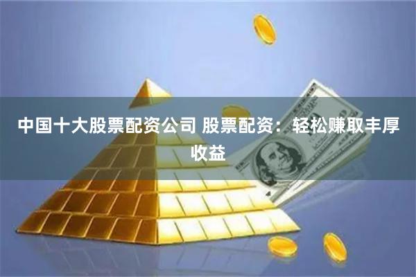 中国十大股票配资公司 股票配资：轻松赚取丰厚收益