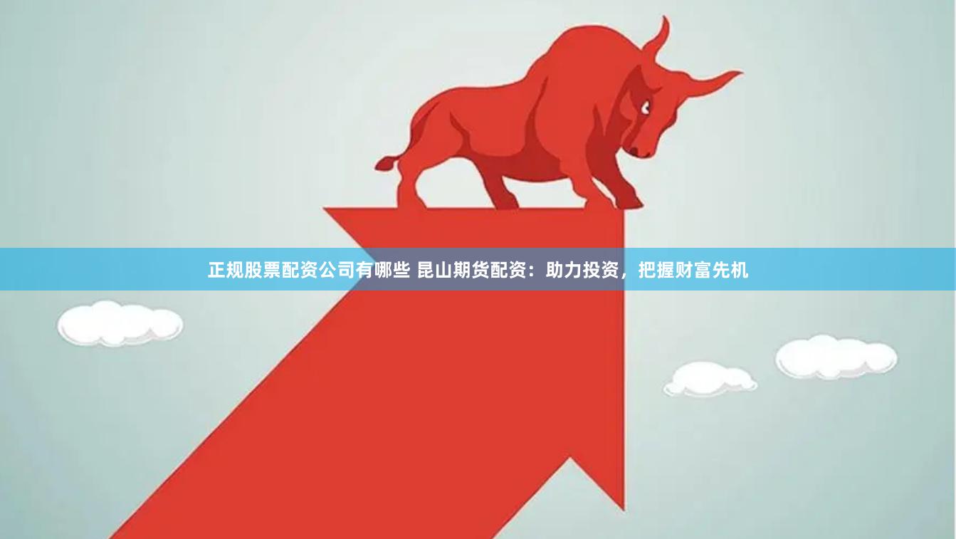 正规股票配资公司有哪些 昆山期货配资：助力投资，把握财富先机