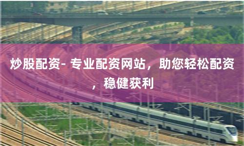 炒股配资- 专业配资网站，助您轻松配资，稳健获利