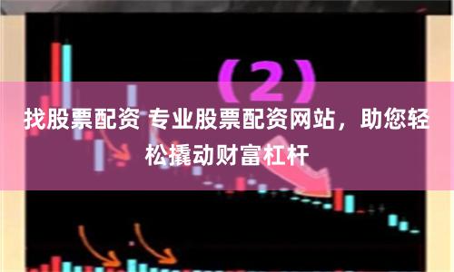 找股票配资 专业股票配资网站，助您轻松撬动财富杠杆