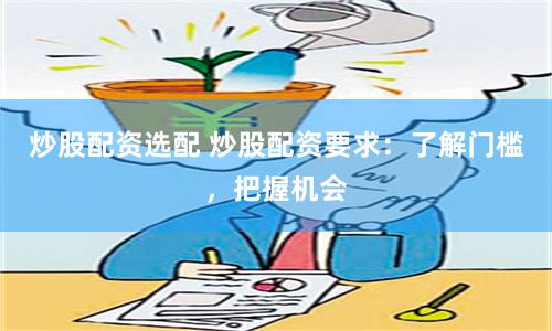 炒股配资选配 炒股配资要求：了解门槛，把握机会