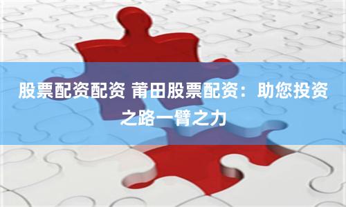 股票配资配资 莆田股票配资：助您投资之路一臂之力