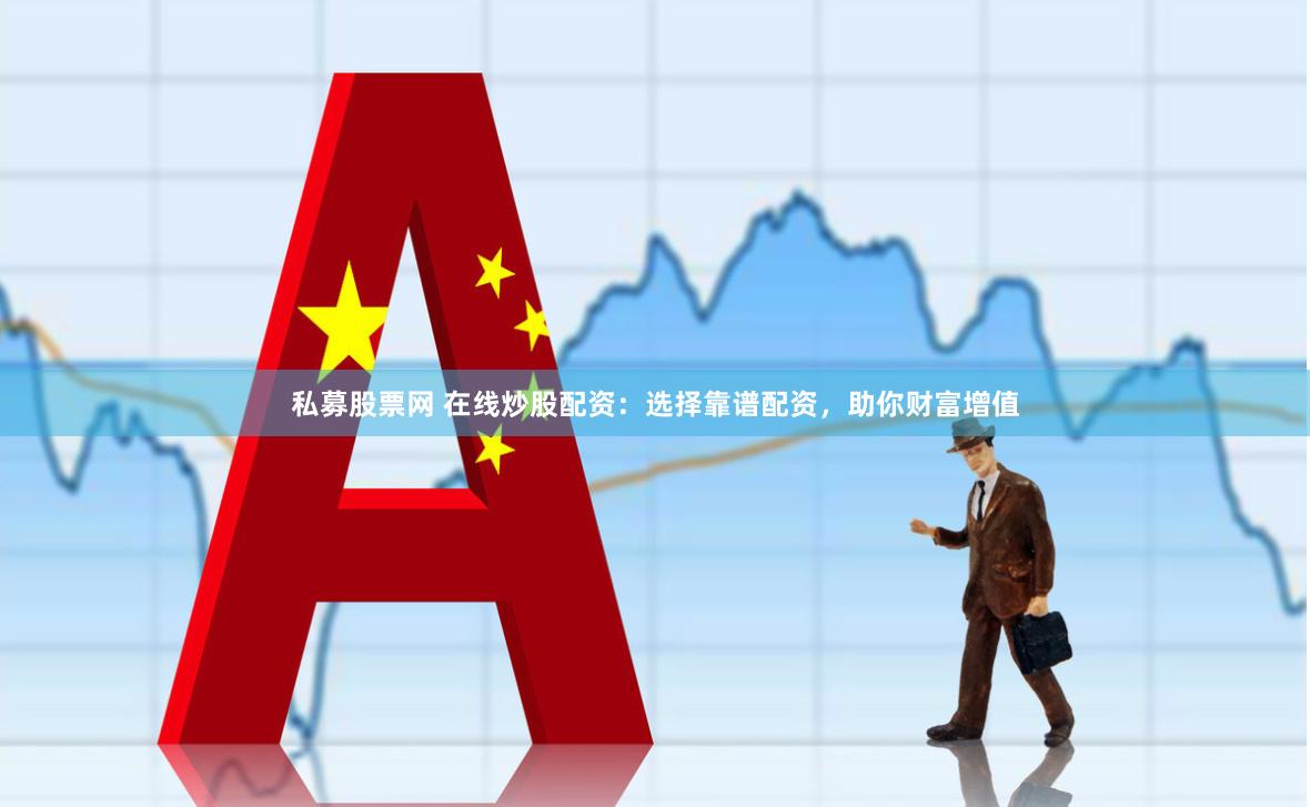 私募股票网 在线炒股配资：选择靠谱配资，助你财富增值
