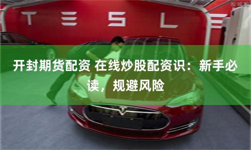 开封期货配资 在线炒股配资识：新手必读，规避风险