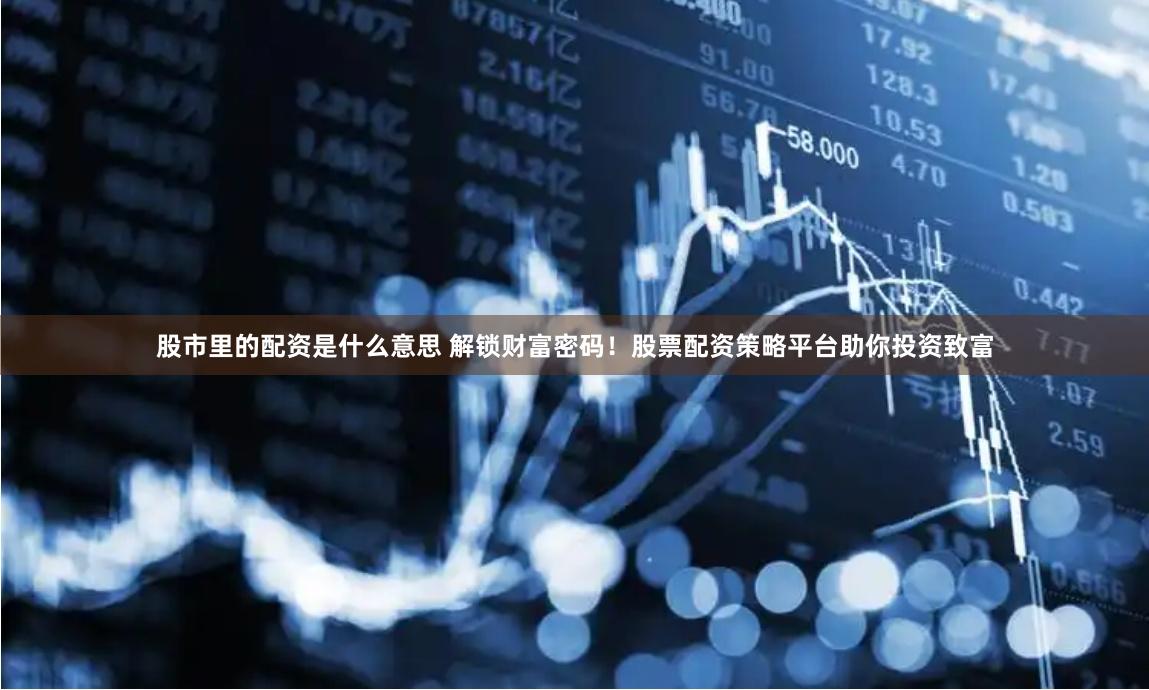 股市里的配资是什么意思 解锁财富密码！股票配资策略平台助你投资致富