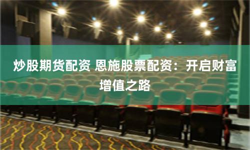 炒股期货配资 恩施股票配资：开启财富增值之路