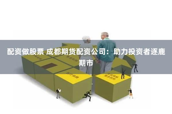 配资做股票 成都期货配资公司：助力投资者逐鹿期市
