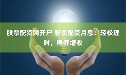 股票配资网开户 股票配资月息：轻松理财，稳健增收