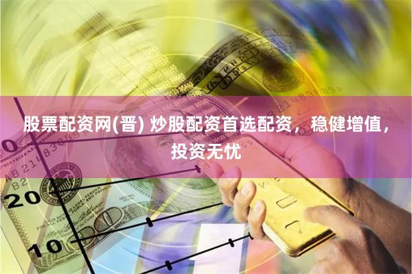 股票配资网(晋) 炒股配资首选配资，稳健增值，投资无忧