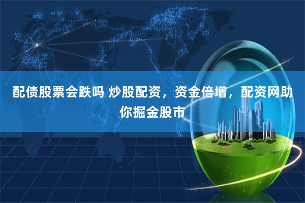 配债股票会跌吗 炒股配资，资金倍增，配资网助你掘金股市