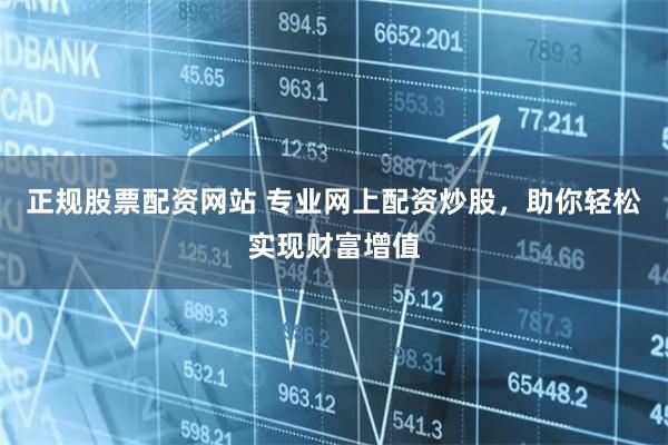 正规股票配资网站 专业网上配资炒股，助你轻松实现财富增值
