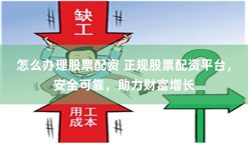 怎么办理股票配资 正规股票配资平台，安全可靠，助力财富增长