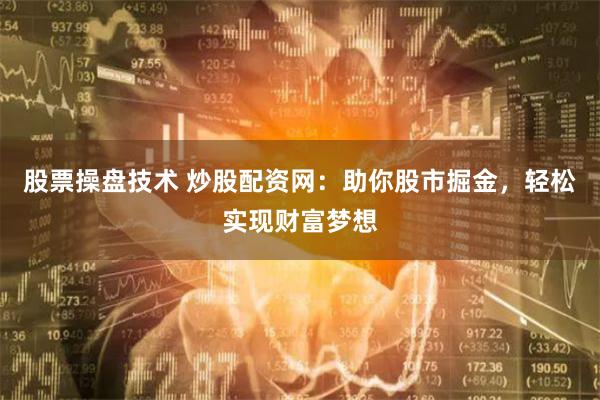 股票操盘技术 炒股配资网：助你股市掘金，轻松实现财富梦想