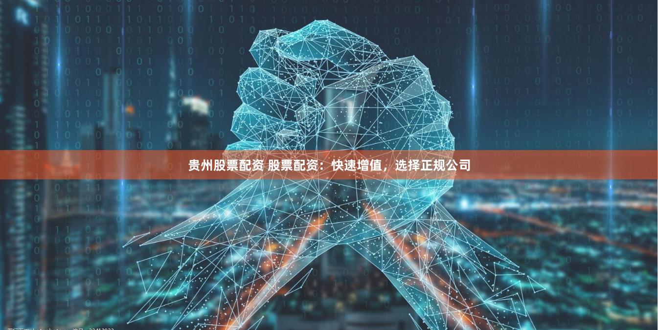 贵州股票配资 股票配资：快速增值，选择正规公司