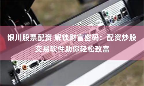 银川股票配资 解锁财富密码：配资炒股交易软件助你轻松致富