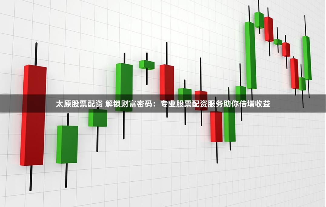 太原股票配资 解锁财富密码：专业股票配资服务助你倍增收益