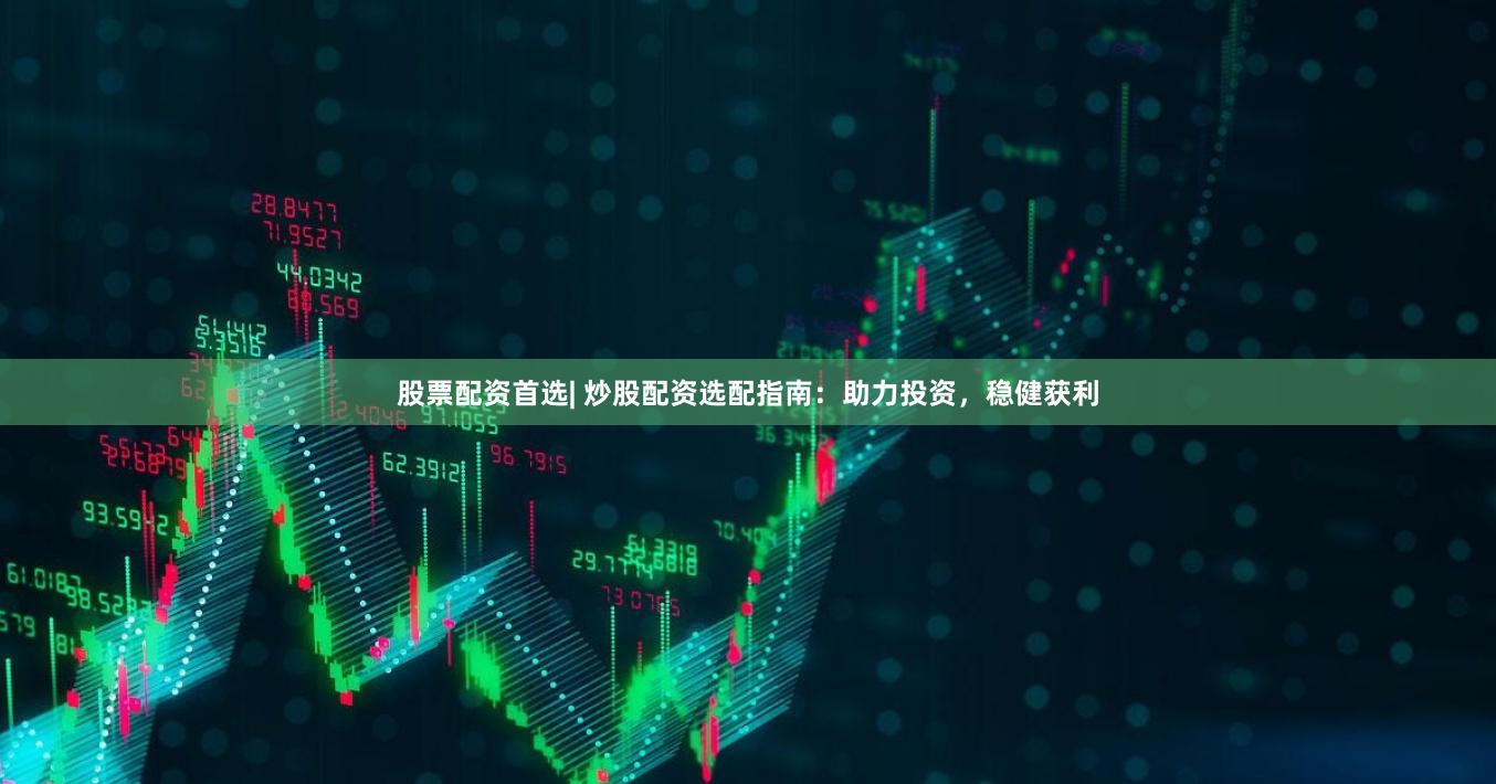 股票配资首选| 炒股配资选配指南：助力投资，稳健获利