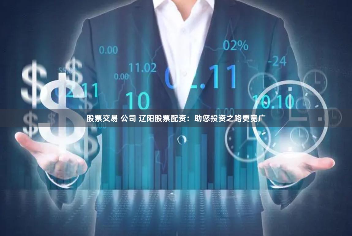 股票交易 公司 辽阳股票配资：助您投资之路更宽广