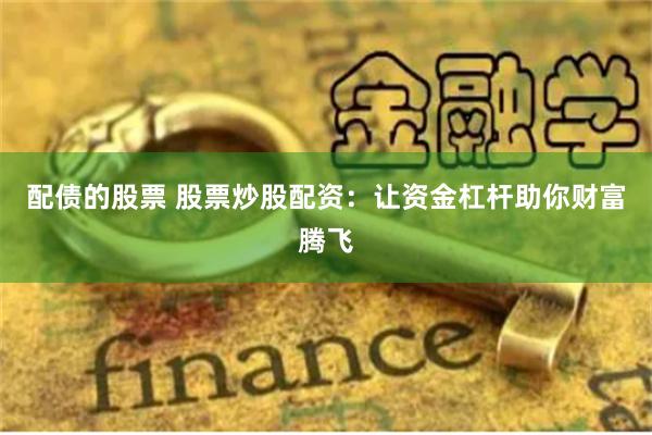 配债的股票 股票炒股配资：让资金杠杆助你财富腾飞
