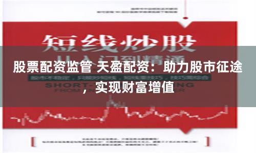 股票配资监管 天盈配资：助力股市征途，实现财富增值