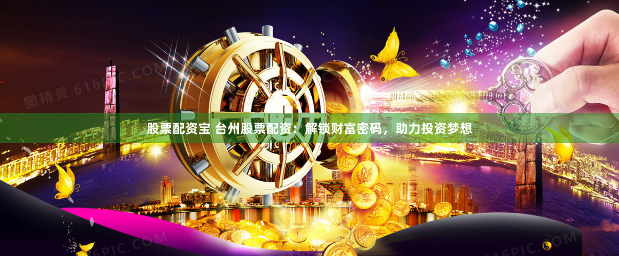股票配资宝 台州股票配资：解锁财富密码，助力投资梦想