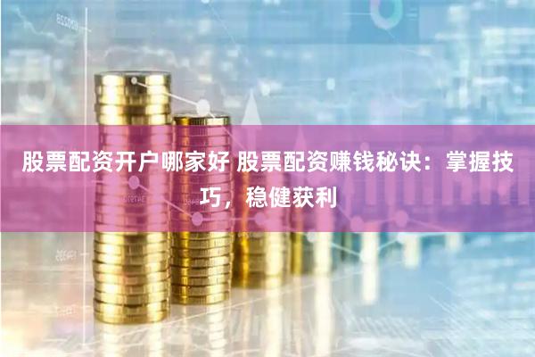 股票配资开户哪家好 股票配资赚钱秘诀：掌握技巧，稳健获利