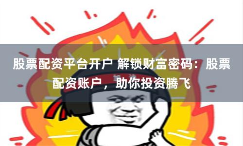 股票配资平台开户 解锁财富密码：股票配资账户，助你投资腾飞