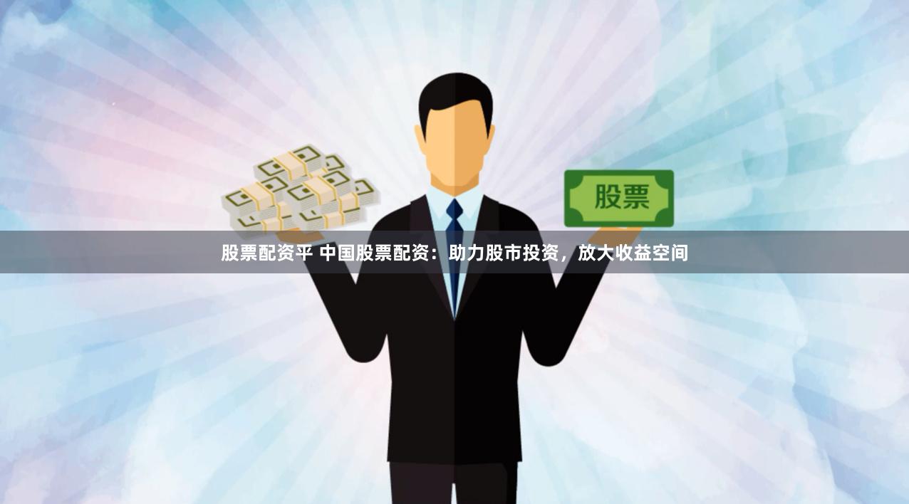 股票配资平 中国股票配资：助力股市投资，放大收益空间