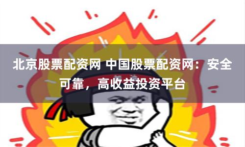 北京股票配资网 中国股票配资网：安全可靠，高收益投资平台