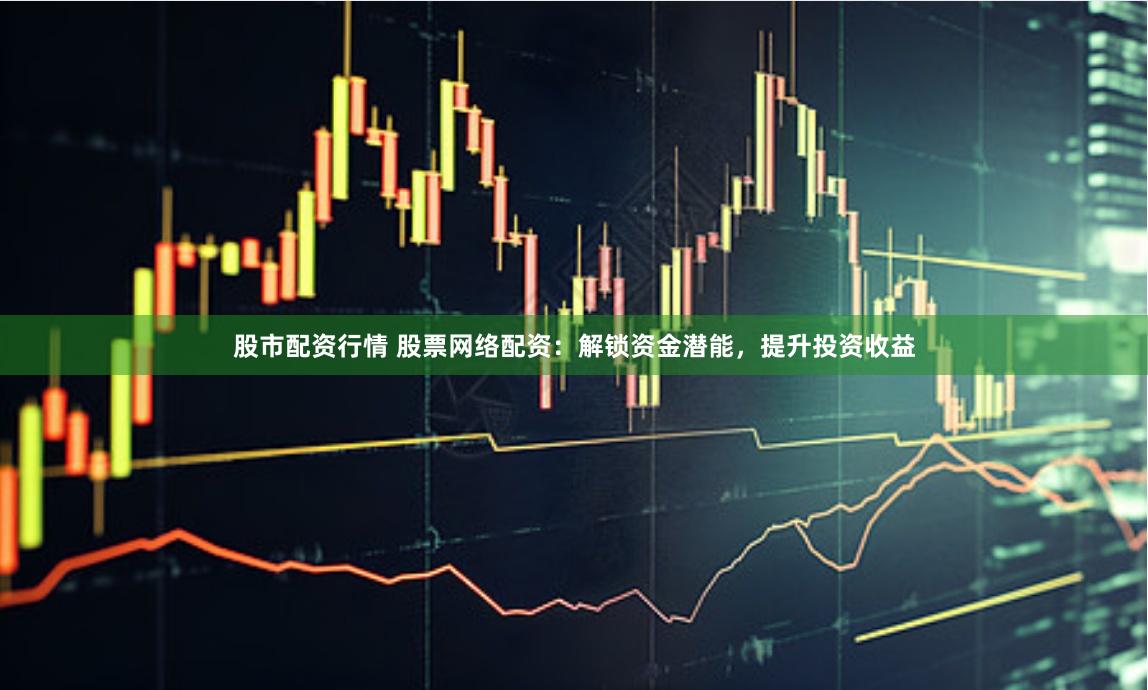 股市配资行情 股票网络配资：解锁资金潜能，提升投资收益