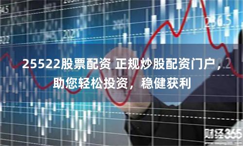25522股票配资 正规炒股配资门户,助您轻松投资,稳健获利