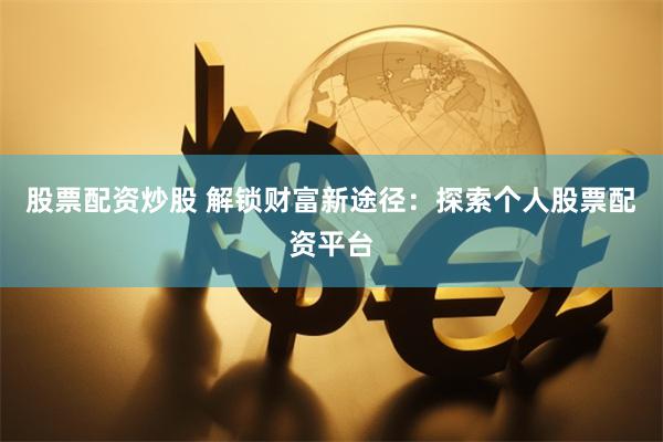 股票配资炒股 解锁财富新途径:探索个人股票配资平台