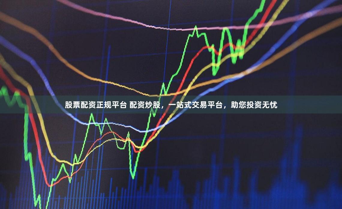 股票配资正规平台 配资炒股,一站式交易平台,助您投资无忧