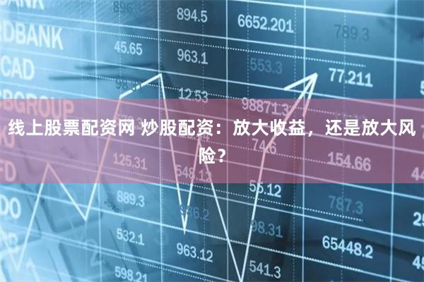 线上股票配资网 炒股配资:放大收益,还是放大风险?