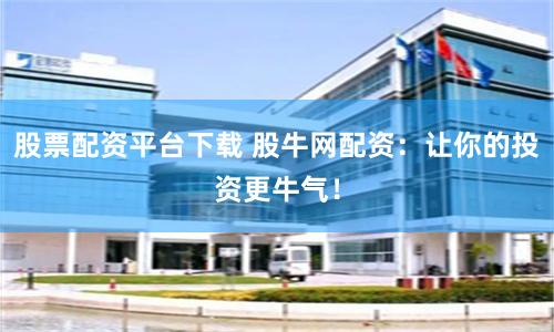 股票配资平台下载 股牛网配资:让你的投资更牛气!