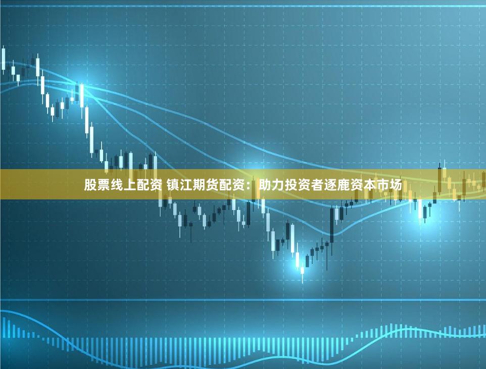 股票线上配资 镇江期货配资:助力投资者逐鹿资本市场