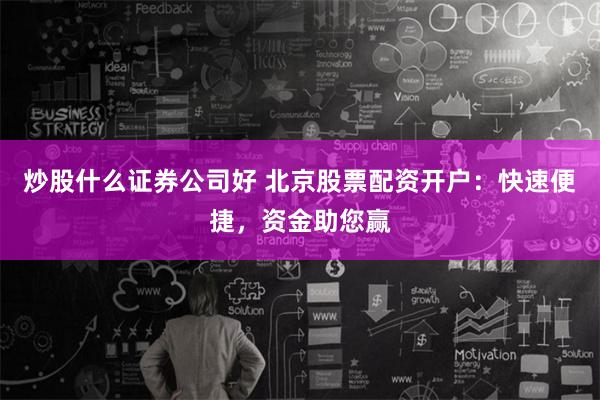 炒股什么证券公司好 北京股票配资开户：快速便捷，资金助您赢