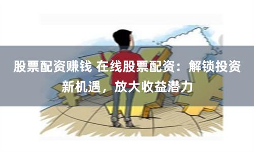 股票配资赚钱 在线股票配资:解锁投资新机遇,放大收益潜力