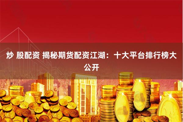 炒 股配资 揭秘期货配资江湖：十大平台排行榜大公开