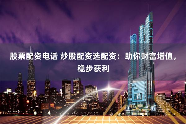 股票配资电话 炒股配资选配资：助你财富增值，稳步获利